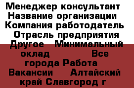 Менеджер-консультант › Название организации ­ Компания-работодатель › Отрасль предприятия ­ Другое › Минимальный оклад ­ 35 000 - Все города Работа » Вакансии   . Алтайский край,Славгород г.